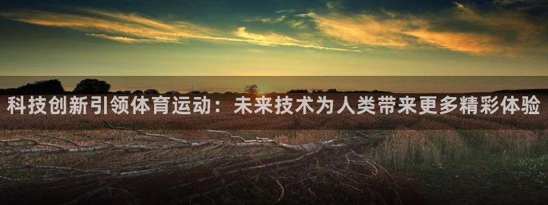斗体育app下载官网苹果：科技创新引领体育运动：未来技术为人类带来更多精彩体验