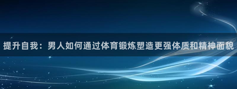 斗体育老默直播间：提升自我：男人如何通过体育锻炼塑造更强体质和精神面貌